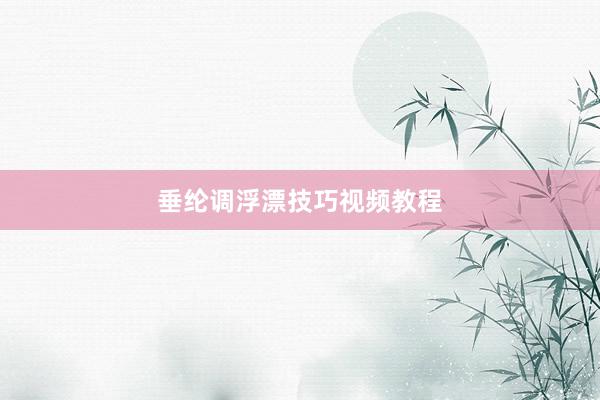垂纶调浮漂技巧视频教程