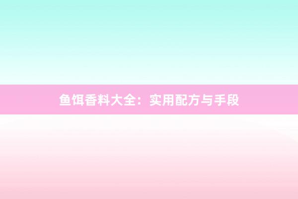 鱼饵香料大全：实用配方与手段