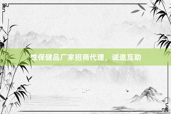 性保健品厂家招商代理，诚邀互助