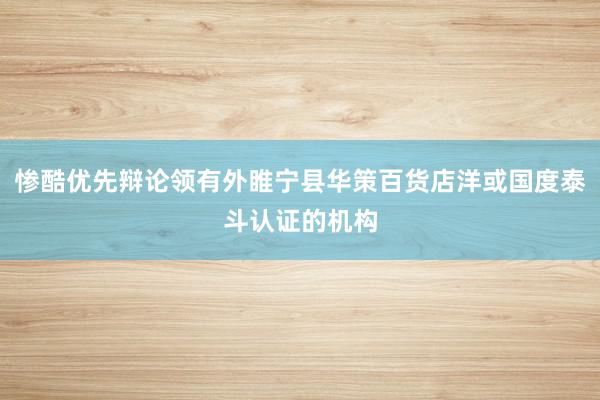 惨酷优先辩论领有外睢宁县华策百货店洋或国度泰斗认证的机构
