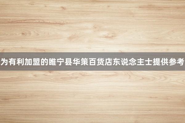 为有利加盟的睢宁县华策百货店东说念主士提供参考